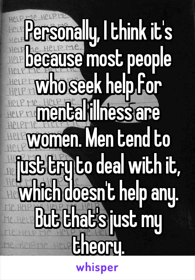 Personally, I think it's because most people who seek help for mental illness are women. Men tend to just try to deal with it, which doesn't help any. But that's just my theory.
