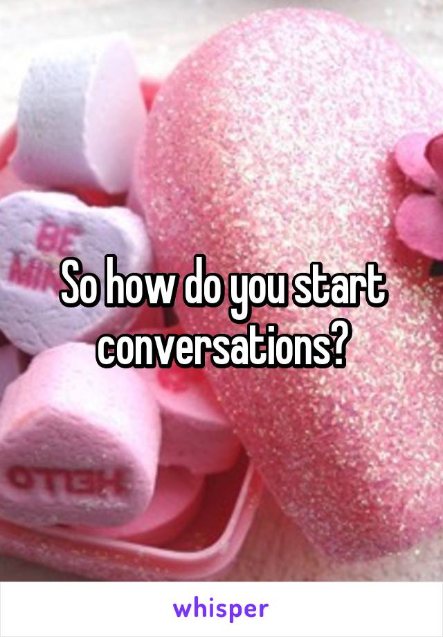 So how do you start conversations?