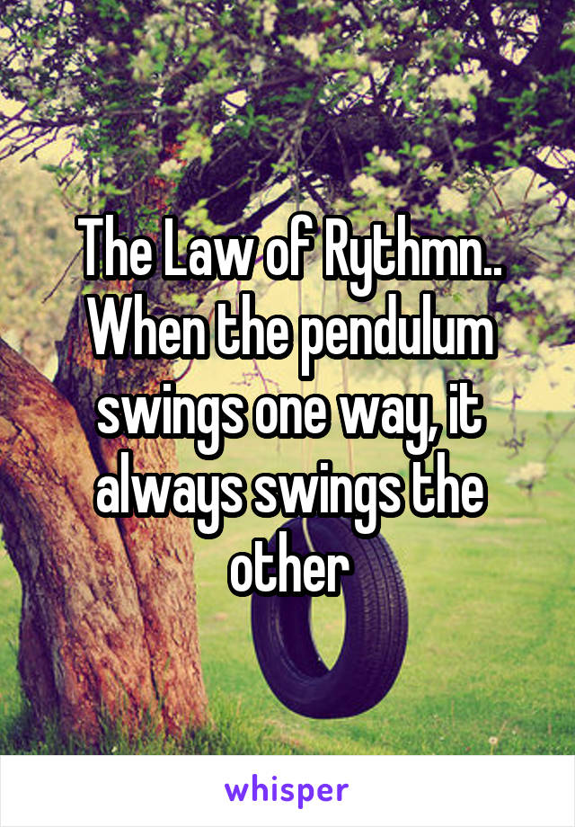 The Law of Rythmn..
When the pendulum swings one way, it always swings the other