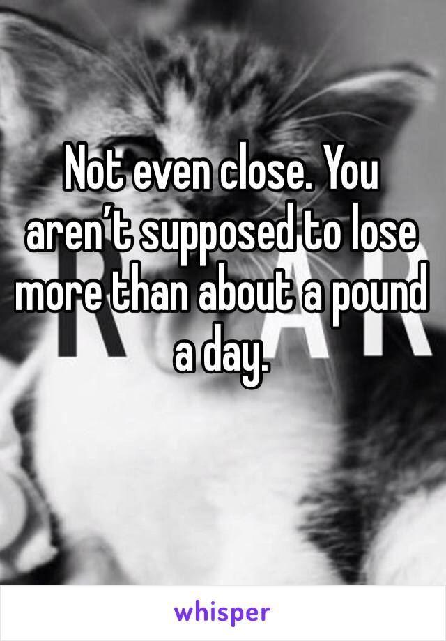 Not even close. You aren’t supposed to lose more than about a pound a day. 