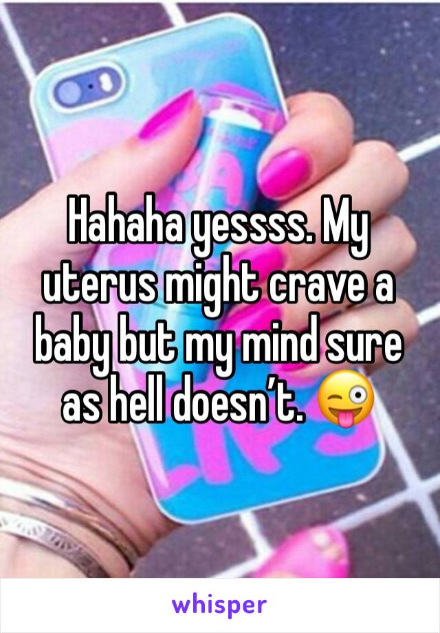 Hahaha yessss. My uterus might crave a baby but my mind sure as hell doesn’t. 😜