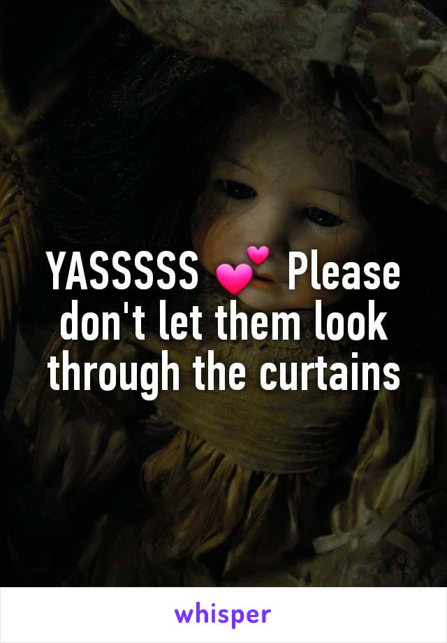 YASSSSS 💕 Please don't let them look through the curtains