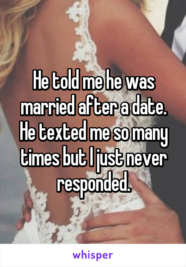 He told me he was married after a date. He texted me so many times but I just never responded.