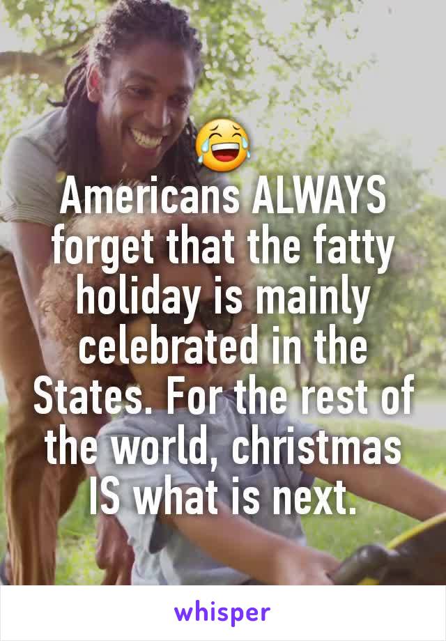 😂
Americans ALWAYS forget that the fatty holiday is mainly celebrated in the States. For the rest of the world, christmas IS what is next.