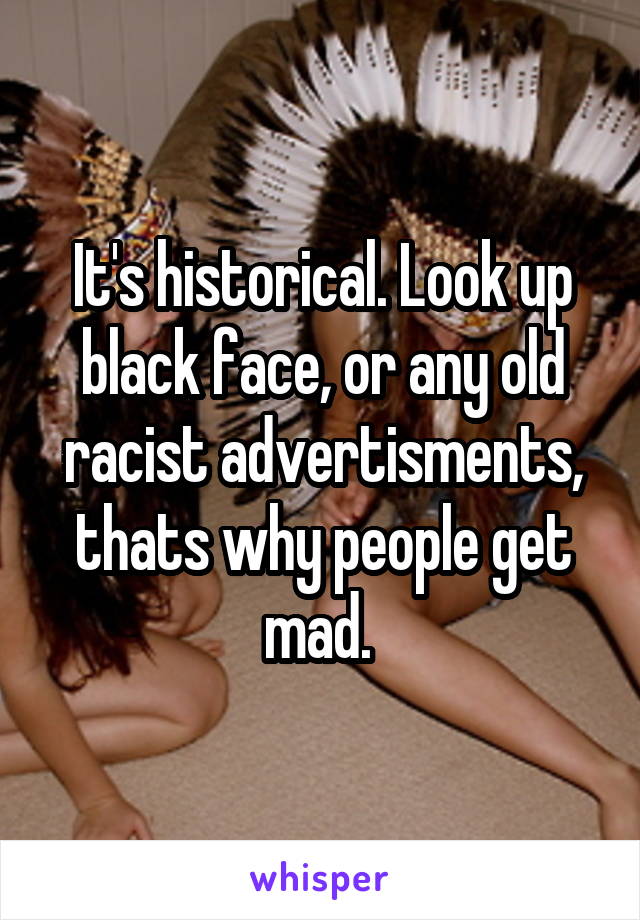 It's historical. Look up black face, or any old racist advertisments, thats why people get mad. 