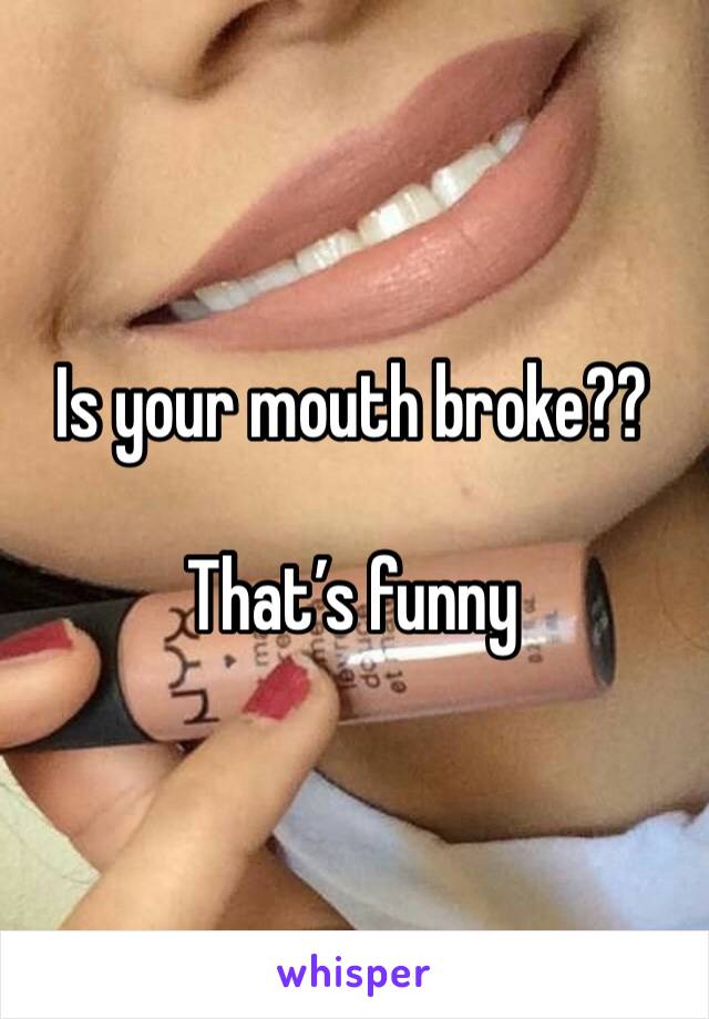 Is your mouth broke??

That’s funny