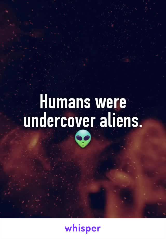 Humans were undercover aliens. 👽