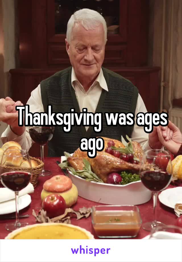 Thanksgiving was ages ago