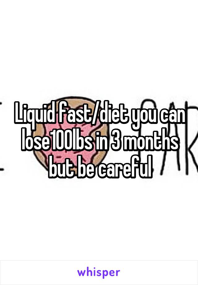 Liquid fast/diet you can lose100lbs in 3 months but be careful