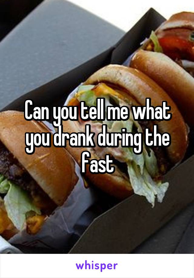 Can you tell me what you drank during the fast