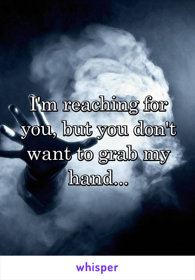 I'm reaching for you, but you don't want to grab my hand...