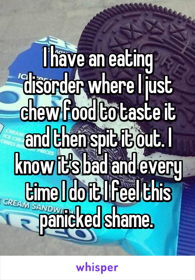 I have an eating disorder where I just chew food to taste it and then spit it out. I know it's bad and every time I do it I feel this panicked shame. 