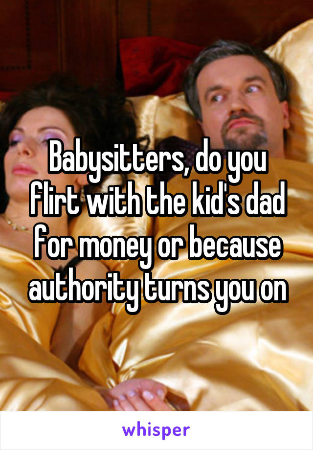 Babysitters, do you flirt with the kid's dad for money or because authority turns you on