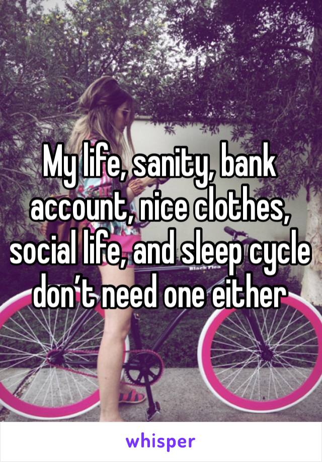 My life, sanity, bank account, nice clothes, social life, and sleep cycle  don’t need one either