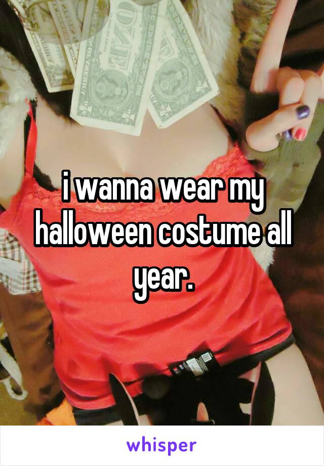 i wanna wear my halloween costume all year.