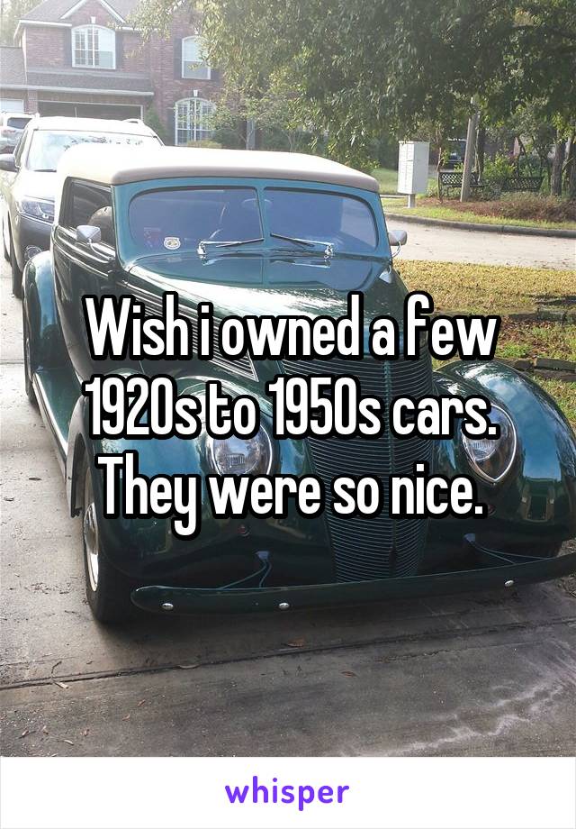 Wish i owned a few 1920s to 1950s cars. They were so nice.