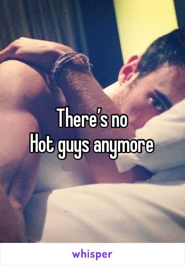 There’s no
Hot guys anymore 