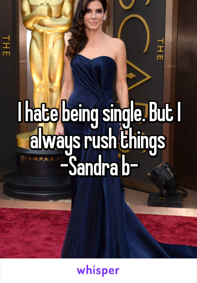 I hate being single. But I always rush things 
-Sandra b-