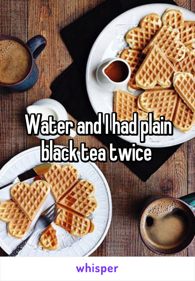Water and I had plain black tea twice 