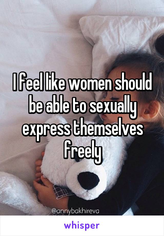 I feel like women should be able to sexually express themselves freely
