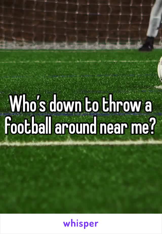 Who’s down to throw a football around near me? 