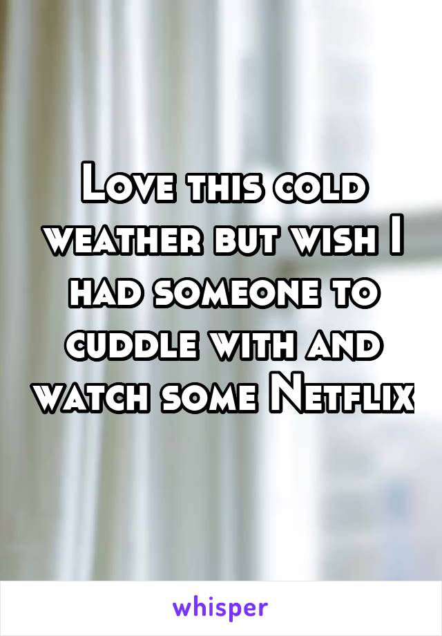 Love this cold weather but wish I had someone to cuddle with and watch some Netflix 