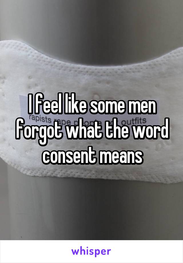 I feel like some men forgot what the word consent means