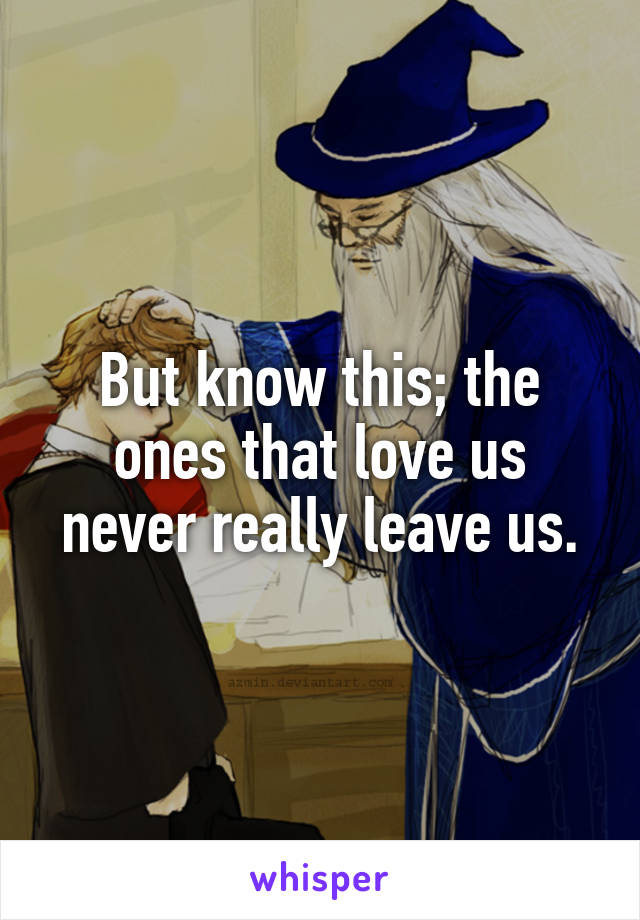 But know this; the ones that love us never really leave us.