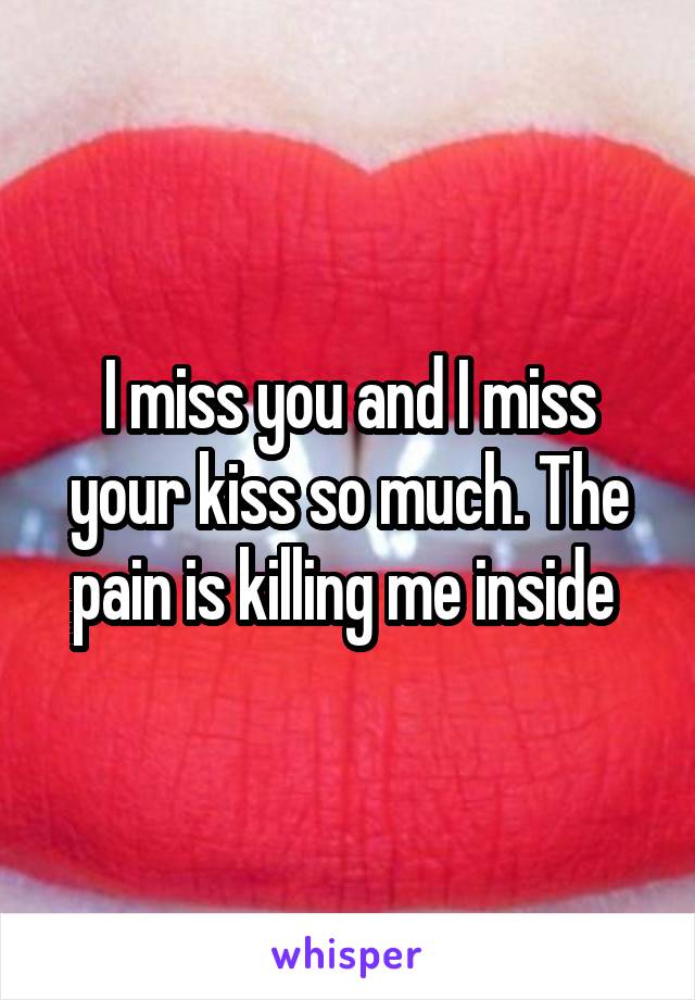 I miss you and I miss your kiss so much. The pain is killing me inside 