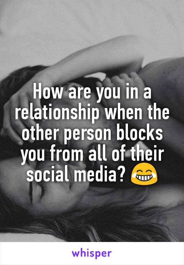How are you in a relationship when the other person blocks you from all of their social media? 😂