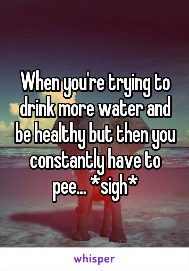 When you're trying to drink more water and be healthy but then you constantly have to pee... *sigh*