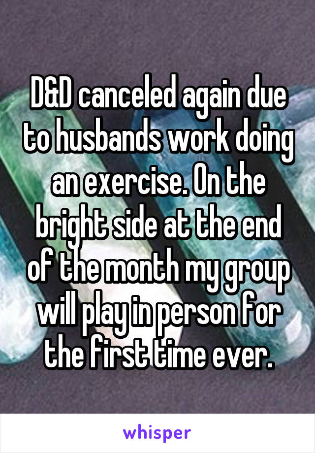 D&D canceled again due to husbands work doing an exercise. On the bright side at the end of the month my group will play in person for the first time ever.