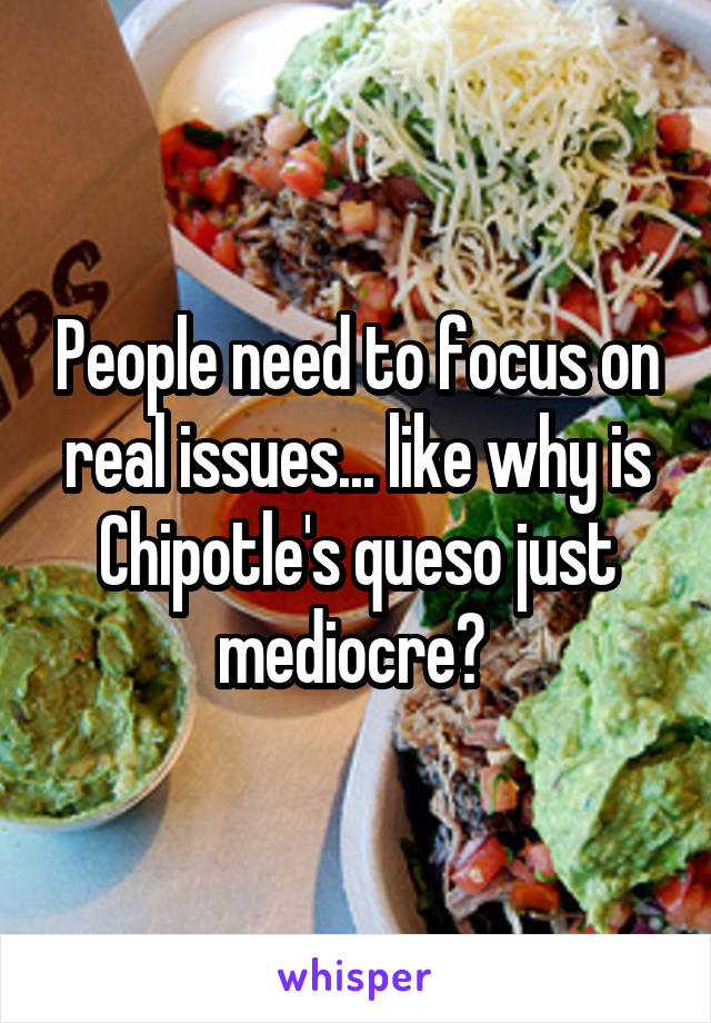 People need to focus on real issues... like why is Chipotle's queso just mediocre? 