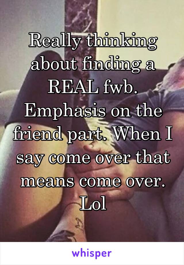 Really thinking about finding a REAL fwb. Emphasis on the friend part. When I say come over that means come over. Lol

