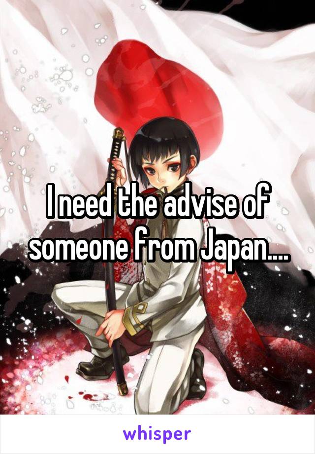 I need the advise of someone from Japan....