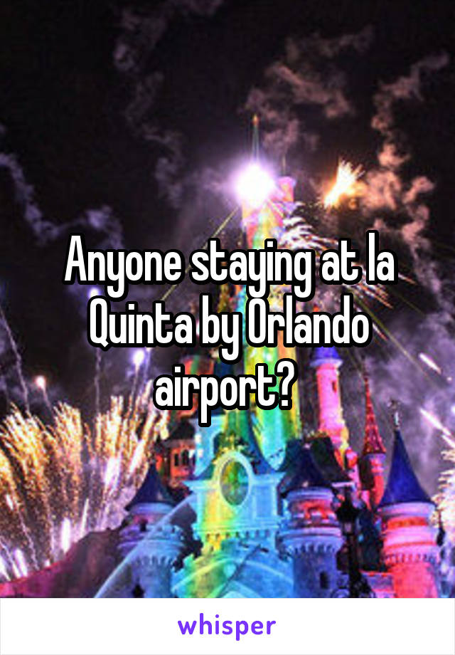 Anyone staying at la Quinta by Orlando airport? 