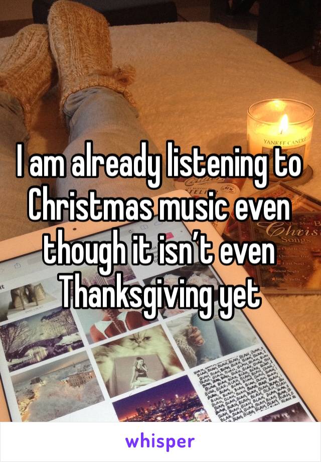 I am already listening to Christmas music even though it isn’t even Thanksgiving yet