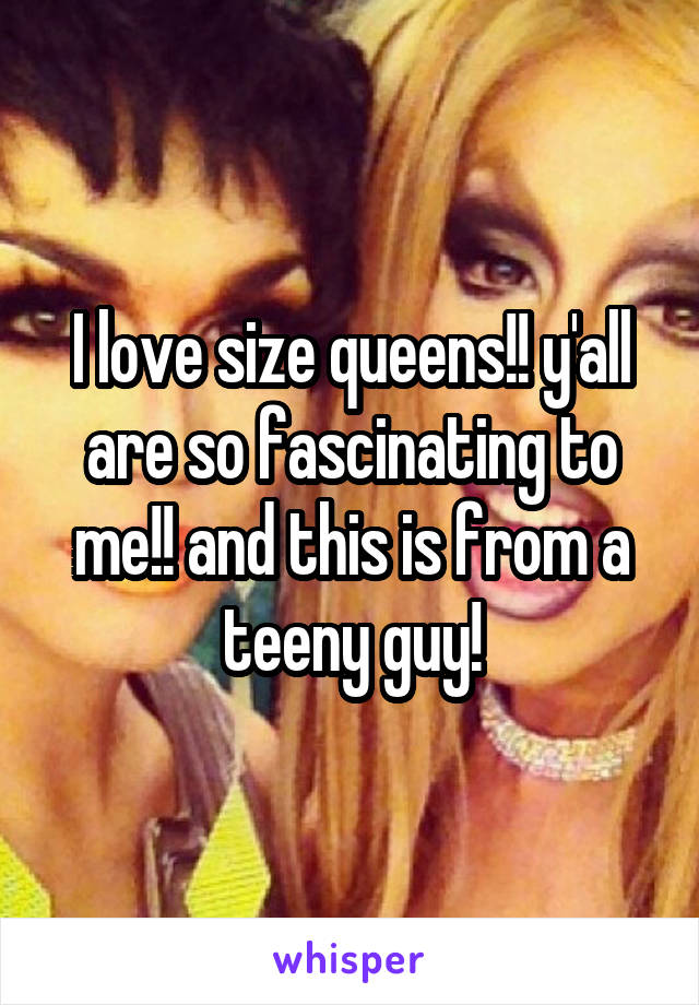 I love size queens!! y'all are so fascinating to me!! and this is from a teeny guy!