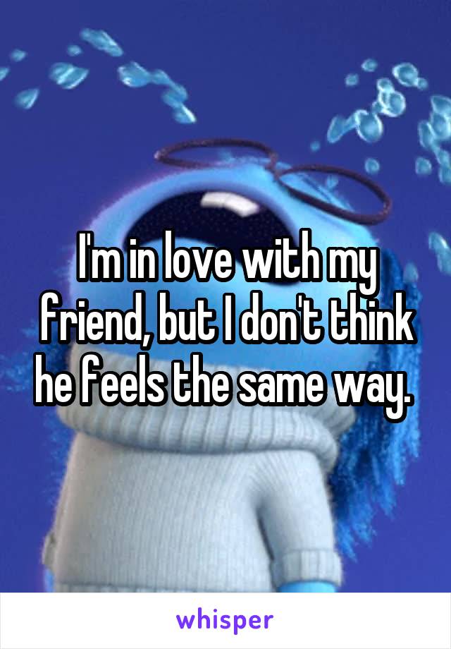 I'm in love with my friend, but I don't think he feels the same way. 