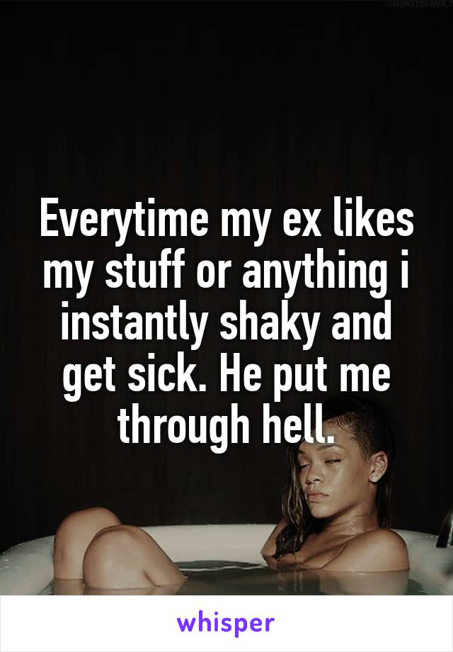Everytime my ex likes my stuff or anything i instantly shaky and get sick. He put me through hell.