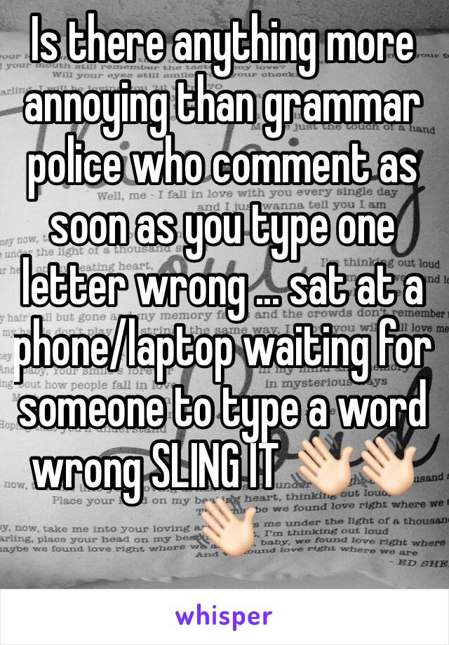 Is there anything more annoying than grammar police who comment as soon as you type one letter wrong ... sat at a phone/laptop waiting for someone to type a word wrong SLING IT 👋🏻👋🏻👋🏻