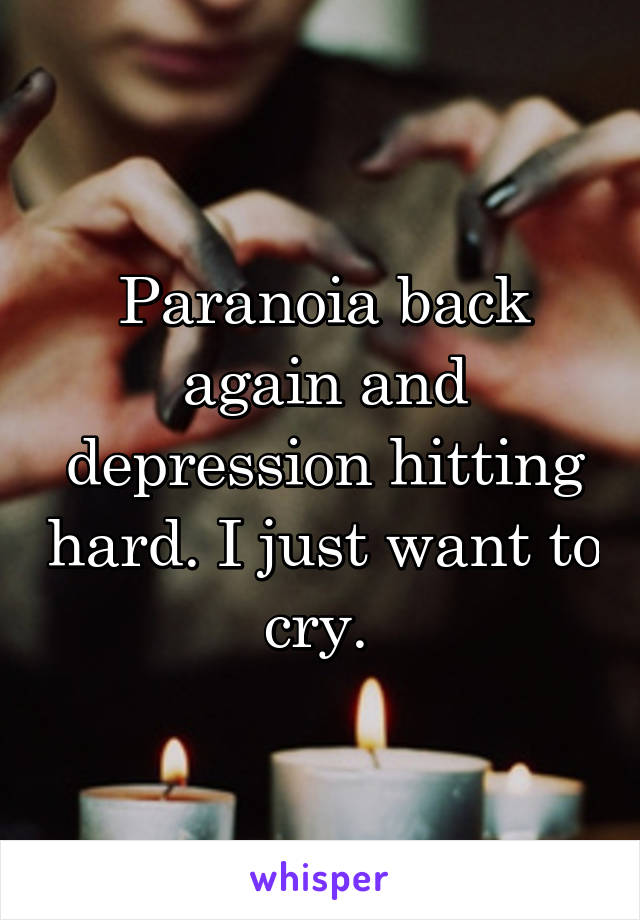 Paranoia back again and depression hitting hard. I just want to cry. 