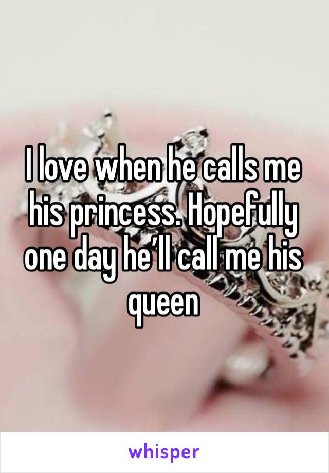 I love when he calls me his princess. Hopefully one day he’ll call me his queen