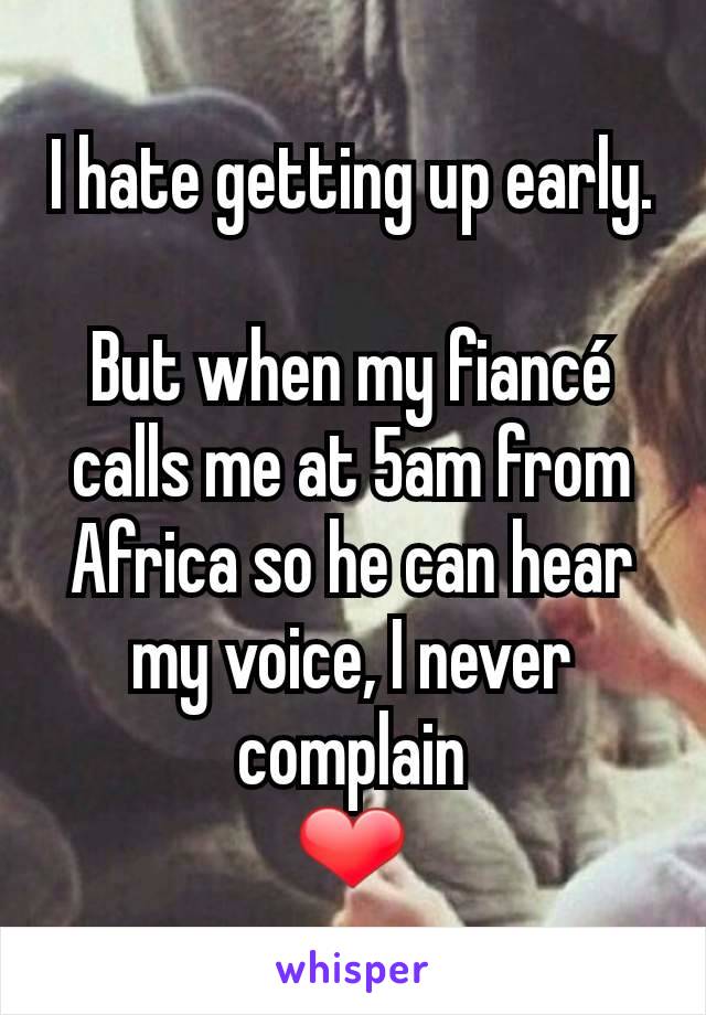 I hate getting up early.

But when my fiancé calls me at 5am from Africa so he can hear my voice, I never complain
❤