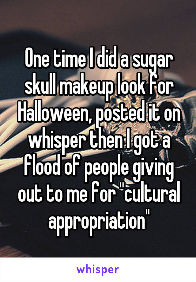 One time I did a sugar skull makeup look for Halloween, posted it on whisper then I got a flood of people giving out to me for "cultural appropriation"