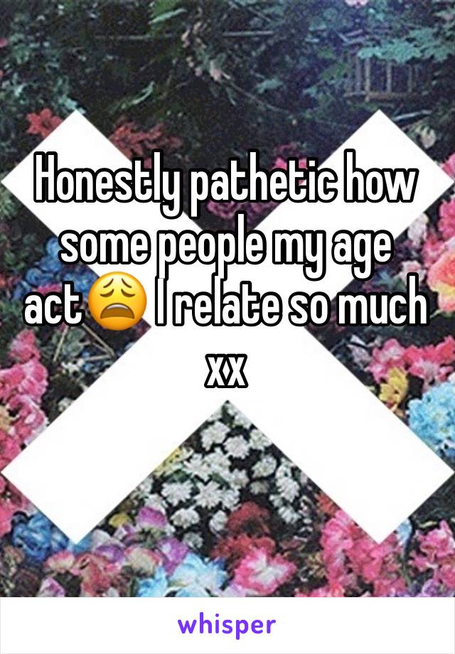 Honestly pathetic how some people my age act😩 I relate so much xx