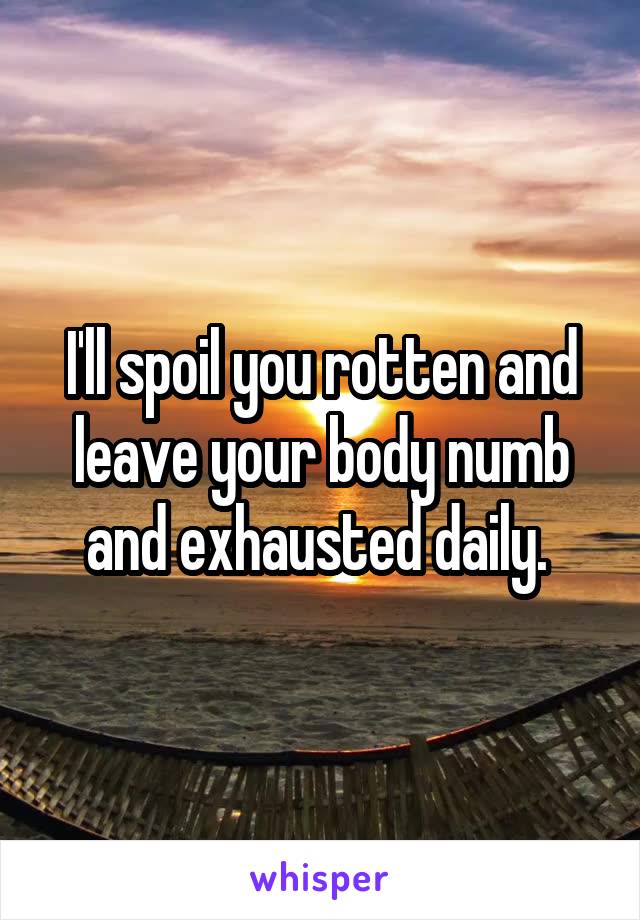 I'll spoil you rotten and leave your body numb and exhausted daily. 