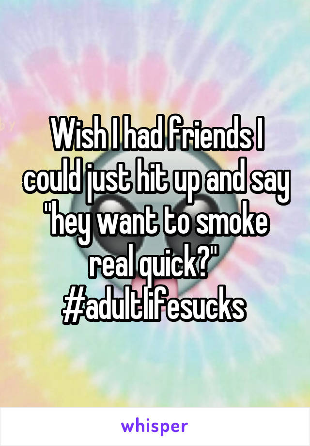 Wish I had friends I could just hit up and say "hey want to smoke real quick?" 
#adultlifesucks 