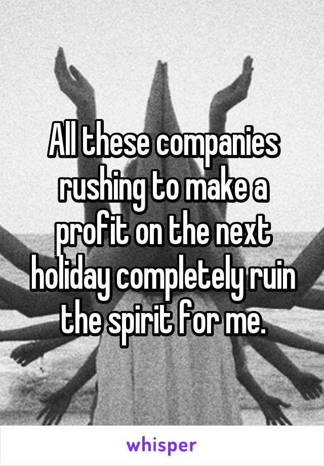 All these companies rushing to make a profit on the next holiday completely ruin the spirit for me.