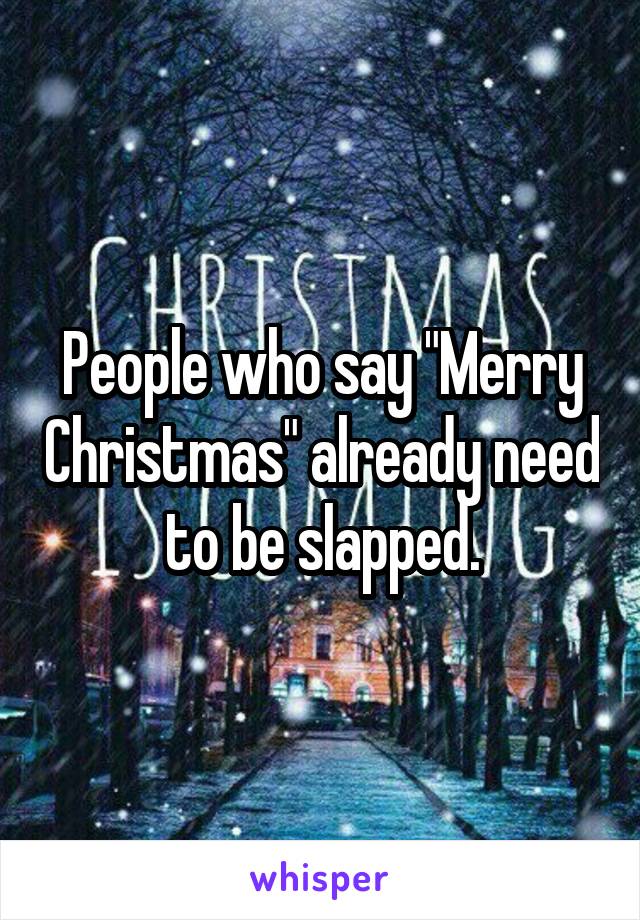 People who say "Merry Christmas" already need to be slapped.